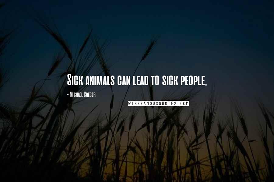 Michael Greger Quotes: Sick animals can lead to sick people.