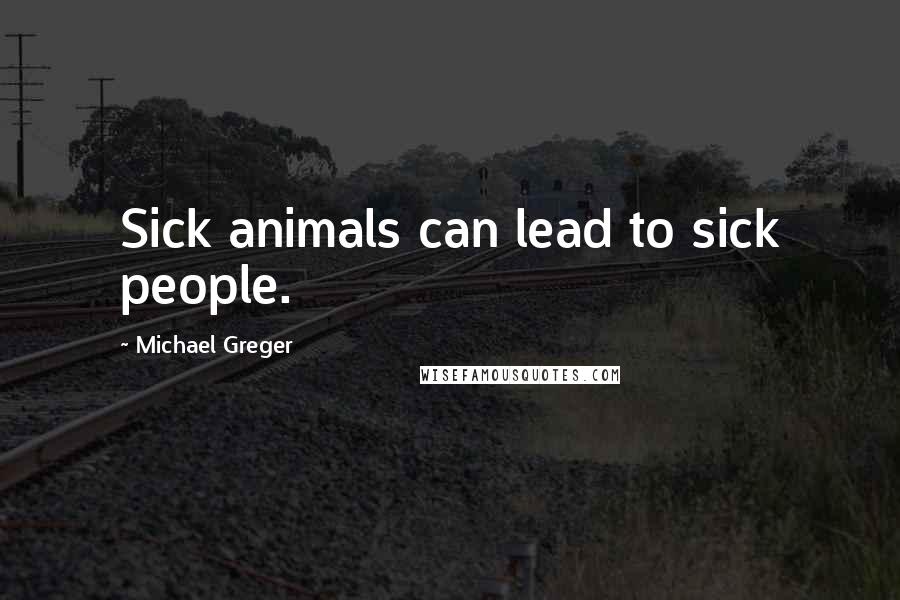 Michael Greger Quotes: Sick animals can lead to sick people.