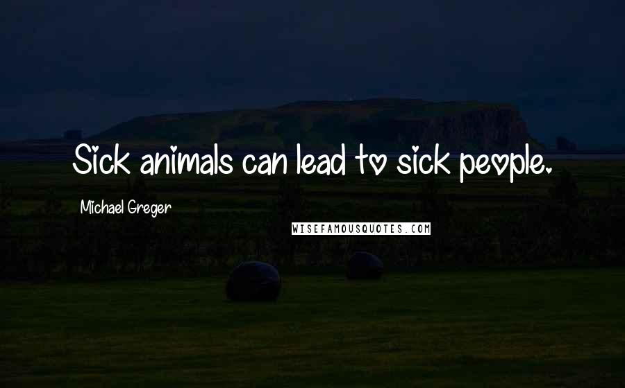 Michael Greger Quotes: Sick animals can lead to sick people.