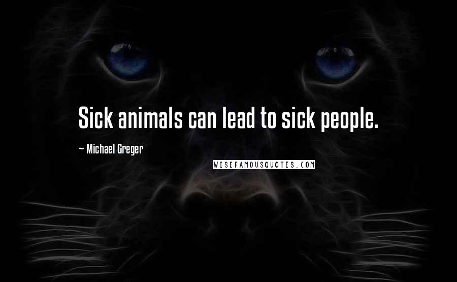 Michael Greger Quotes: Sick animals can lead to sick people.