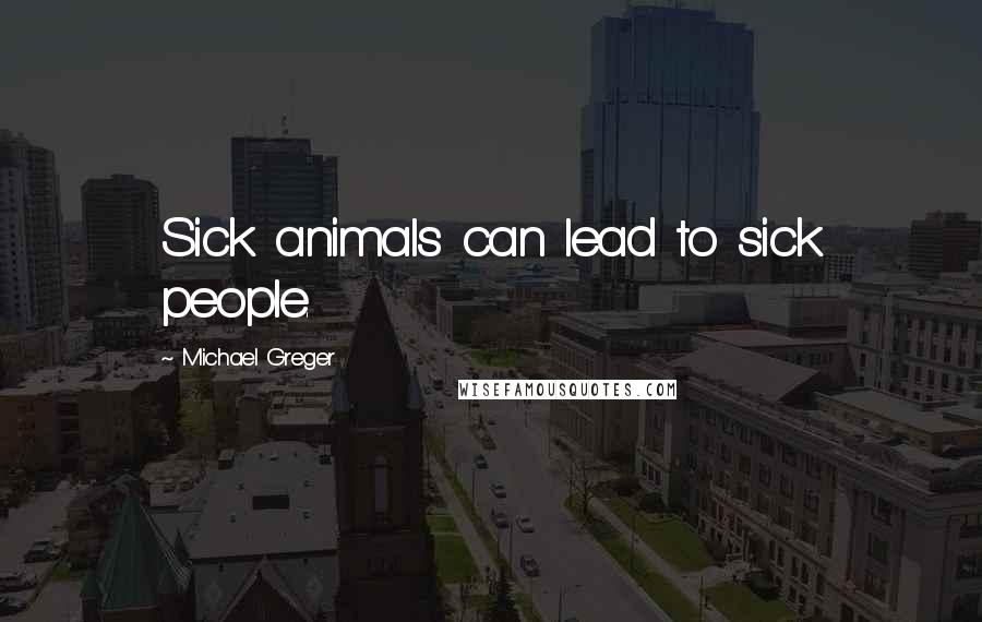 Michael Greger Quotes: Sick animals can lead to sick people.