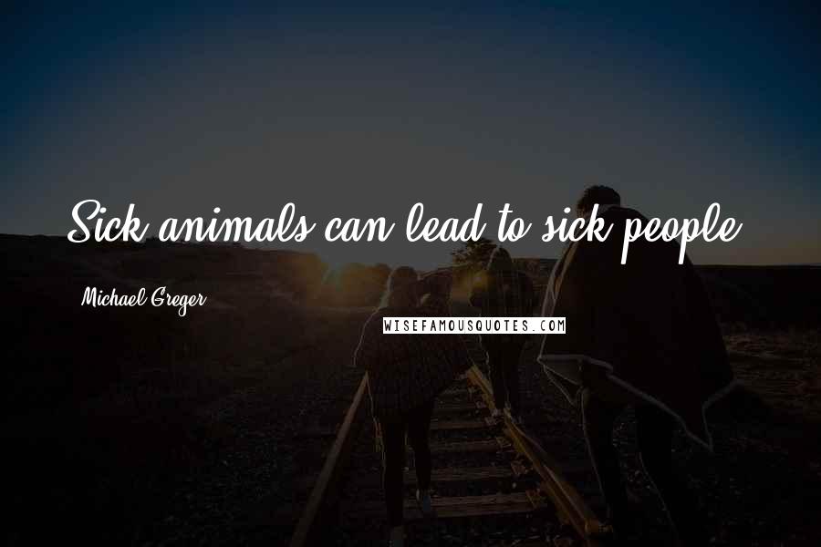 Michael Greger Quotes: Sick animals can lead to sick people.