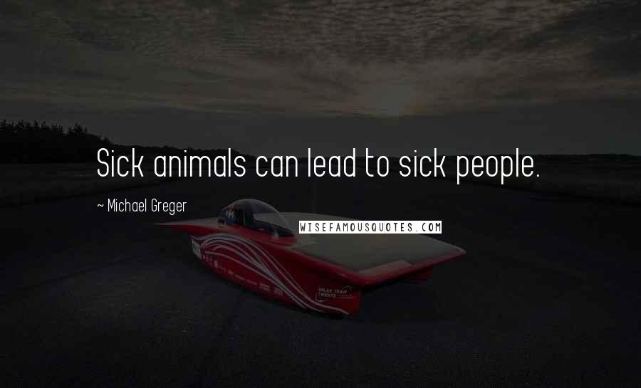 Michael Greger Quotes: Sick animals can lead to sick people.