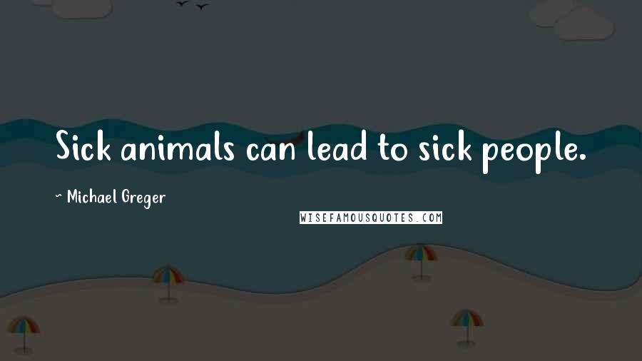 Michael Greger Quotes: Sick animals can lead to sick people.