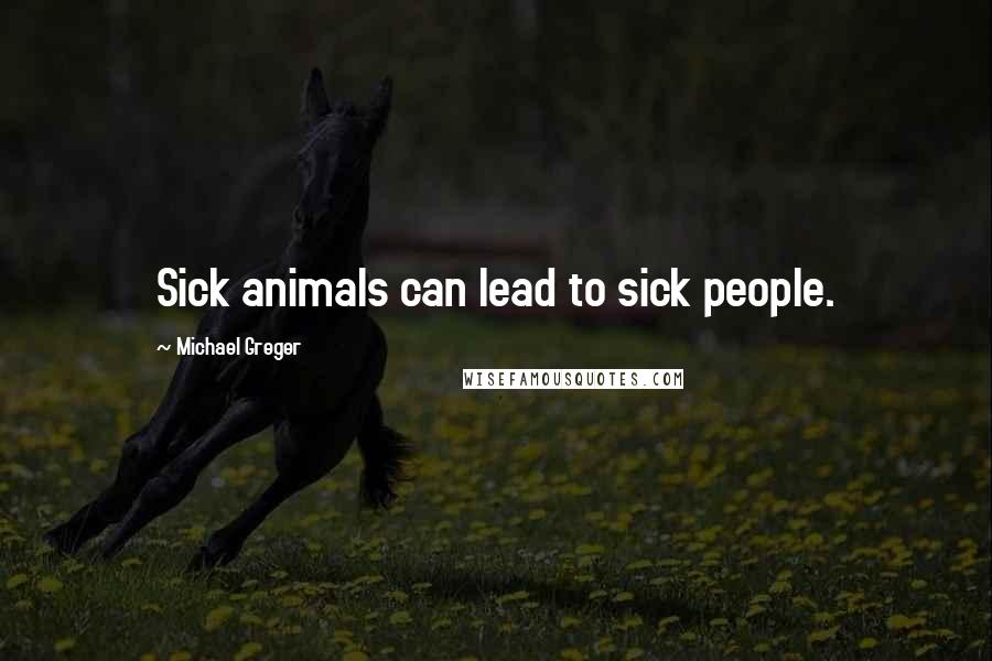 Michael Greger Quotes: Sick animals can lead to sick people.