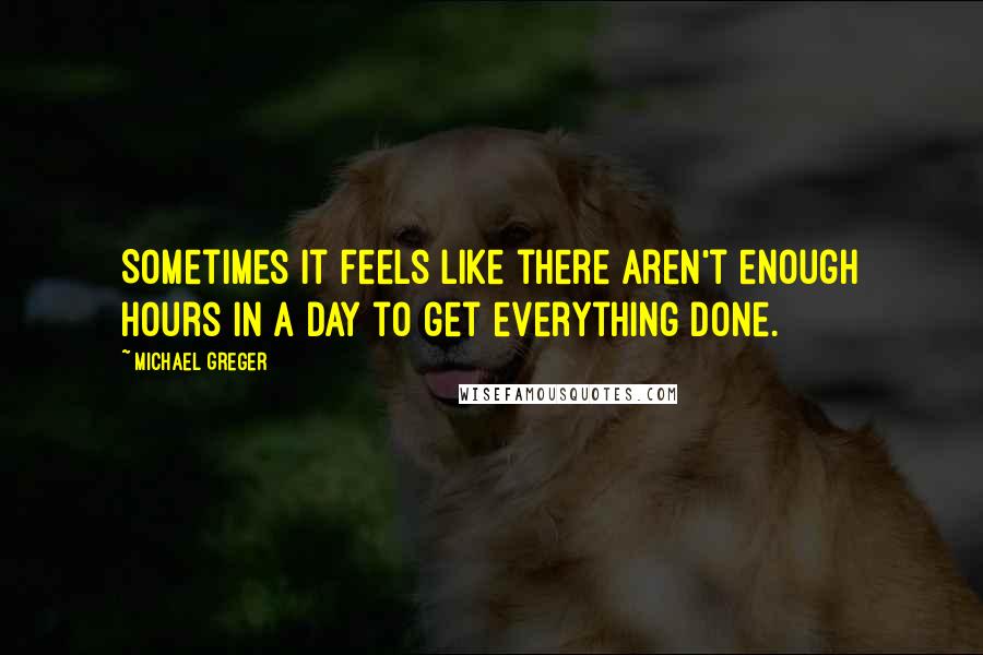 Michael Greger Quotes: Sometimes it feels like there aren't enough hours in a day to get everything done.