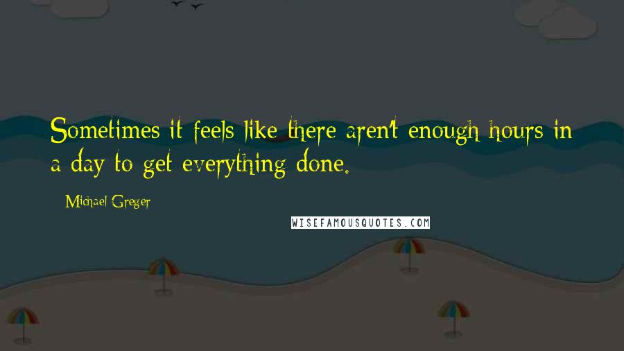 Michael Greger Quotes: Sometimes it feels like there aren't enough hours in a day to get everything done.