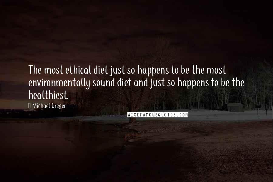 Michael Greger Quotes: The most ethical diet just so happens to be the most environmentally sound diet and just so happens to be the healthiest.