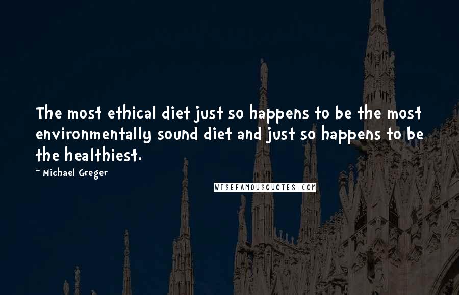 Michael Greger Quotes: The most ethical diet just so happens to be the most environmentally sound diet and just so happens to be the healthiest.