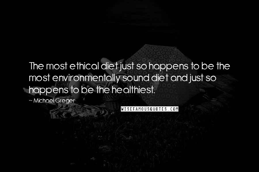 Michael Greger Quotes: The most ethical diet just so happens to be the most environmentally sound diet and just so happens to be the healthiest.