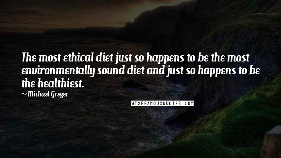 Michael Greger Quotes: The most ethical diet just so happens to be the most environmentally sound diet and just so happens to be the healthiest.