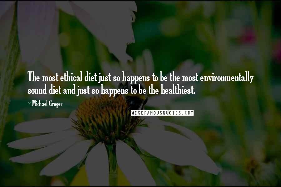 Michael Greger Quotes: The most ethical diet just so happens to be the most environmentally sound diet and just so happens to be the healthiest.