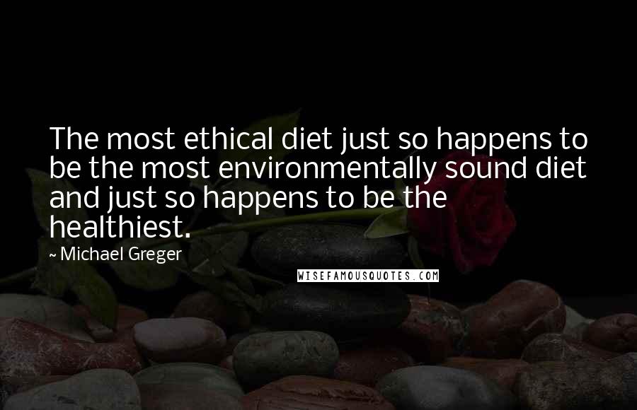 Michael Greger Quotes: The most ethical diet just so happens to be the most environmentally sound diet and just so happens to be the healthiest.