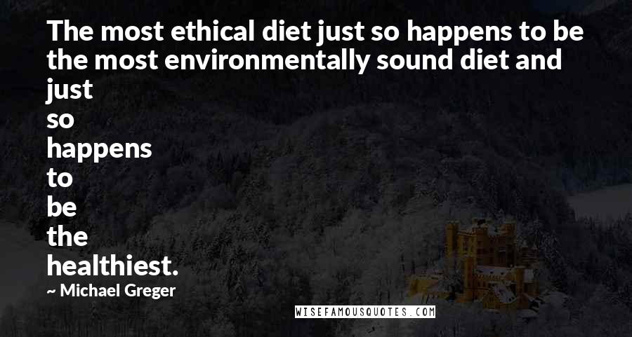 Michael Greger Quotes: The most ethical diet just so happens to be the most environmentally sound diet and just so happens to be the healthiest.