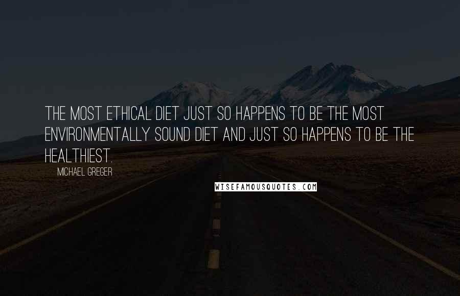 Michael Greger Quotes: The most ethical diet just so happens to be the most environmentally sound diet and just so happens to be the healthiest.