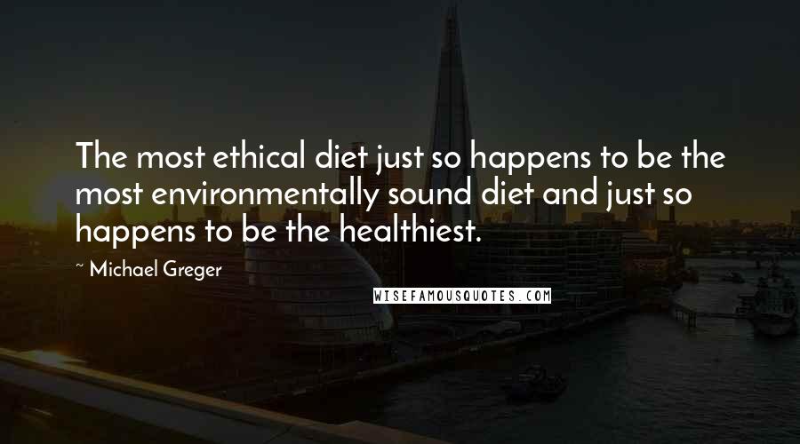 Michael Greger Quotes: The most ethical diet just so happens to be the most environmentally sound diet and just so happens to be the healthiest.