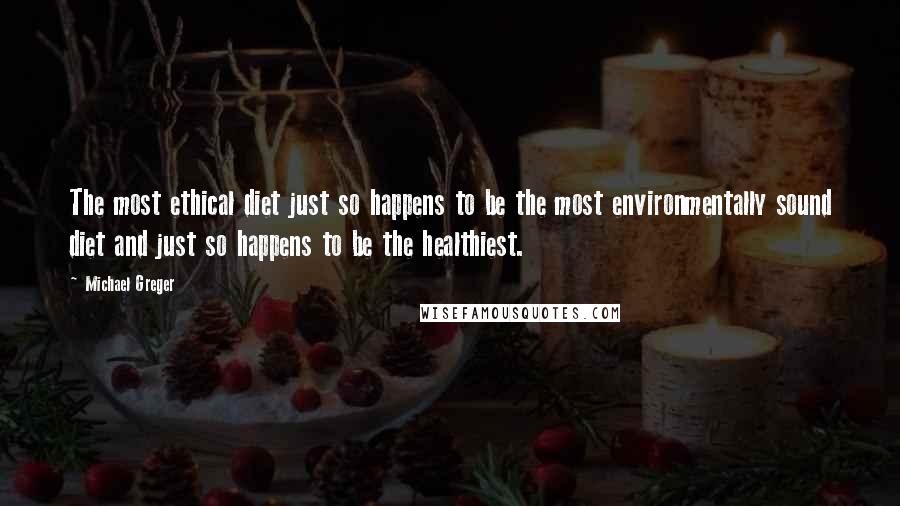 Michael Greger Quotes: The most ethical diet just so happens to be the most environmentally sound diet and just so happens to be the healthiest.