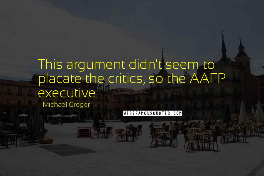 Michael Greger Quotes: This argument didn't seem to placate the critics, so the AAFP executive