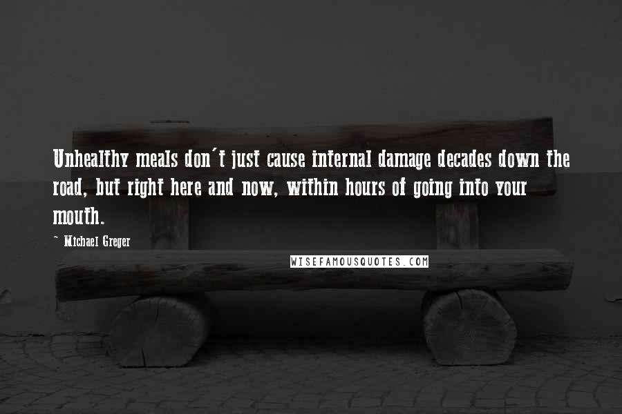 Michael Greger Quotes: Unhealthy meals don't just cause internal damage decades down the road, but right here and now, within hours of going into your mouth.