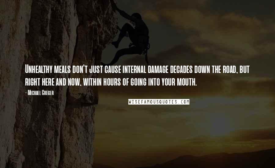 Michael Greger Quotes: Unhealthy meals don't just cause internal damage decades down the road, but right here and now, within hours of going into your mouth.