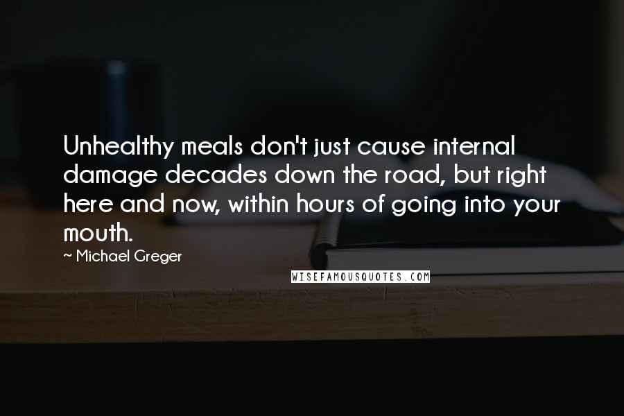Michael Greger Quotes: Unhealthy meals don't just cause internal damage decades down the road, but right here and now, within hours of going into your mouth.