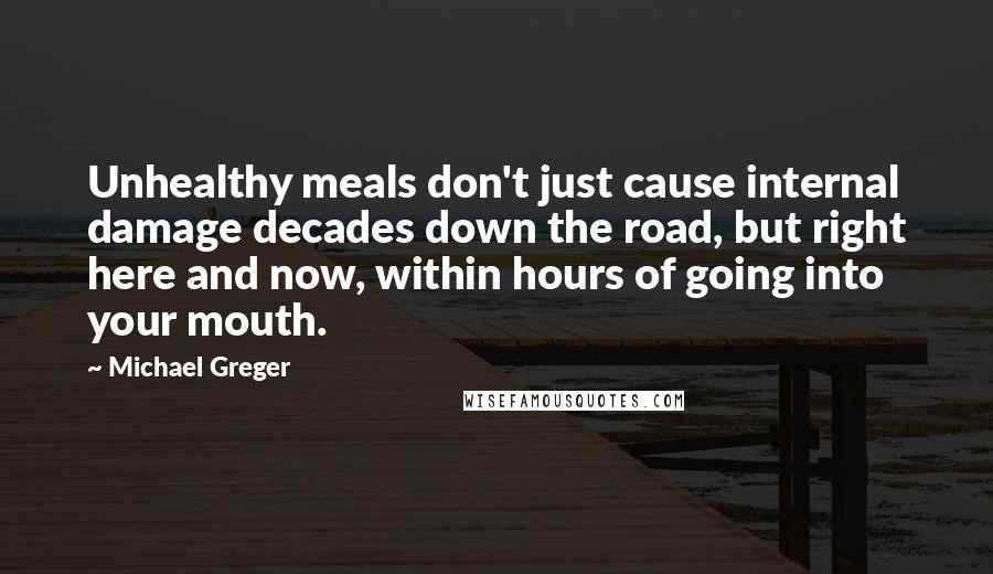 Michael Greger Quotes: Unhealthy meals don't just cause internal damage decades down the road, but right here and now, within hours of going into your mouth.