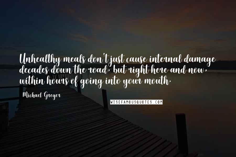 Michael Greger Quotes: Unhealthy meals don't just cause internal damage decades down the road, but right here and now, within hours of going into your mouth.