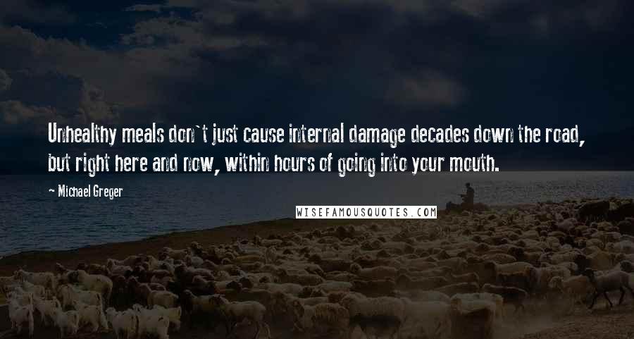 Michael Greger Quotes: Unhealthy meals don't just cause internal damage decades down the road, but right here and now, within hours of going into your mouth.