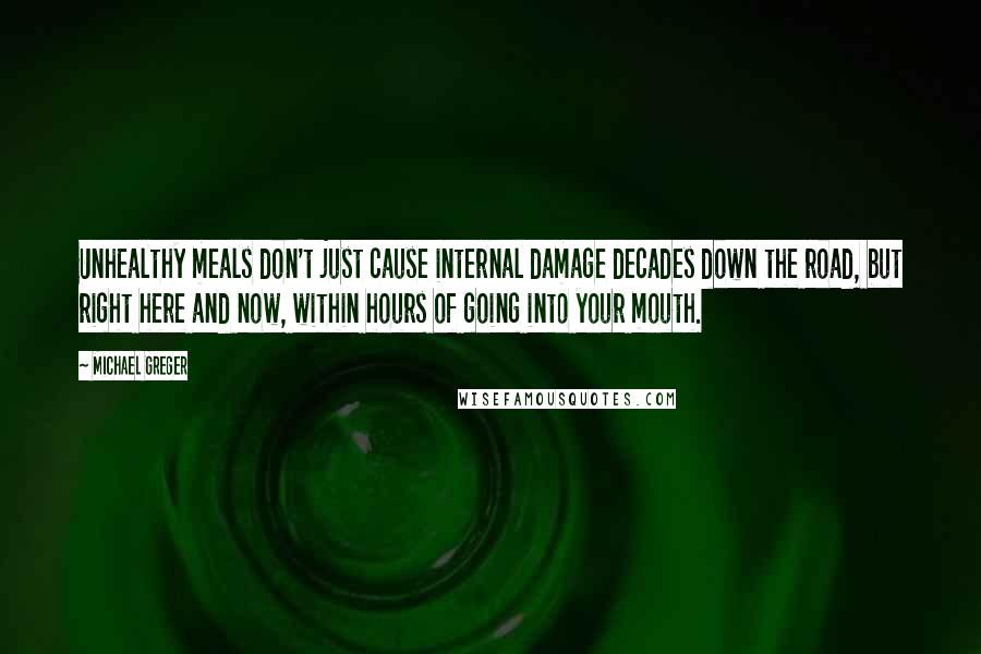 Michael Greger Quotes: Unhealthy meals don't just cause internal damage decades down the road, but right here and now, within hours of going into your mouth.