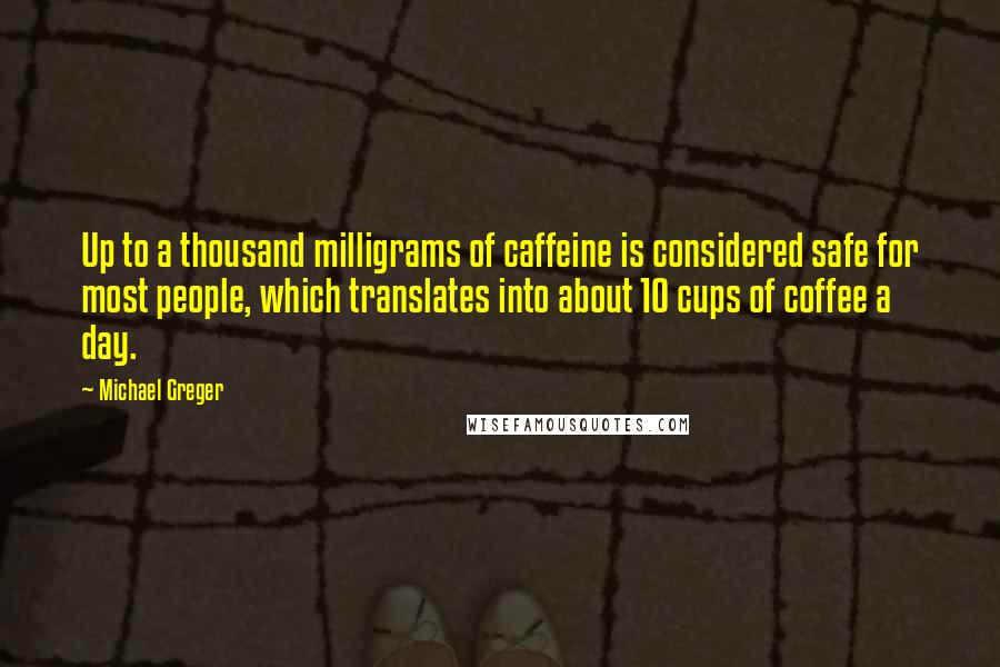 Michael Greger Quotes: Up to a thousand milligrams of caffeine is considered safe for most people, which translates into about 10 cups of coffee a day.