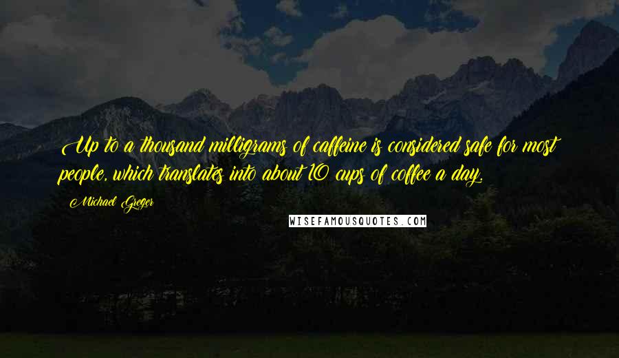 Michael Greger Quotes: Up to a thousand milligrams of caffeine is considered safe for most people, which translates into about 10 cups of coffee a day.