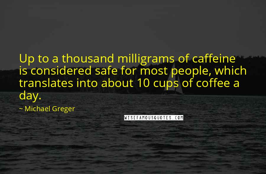 Michael Greger Quotes: Up to a thousand milligrams of caffeine is considered safe for most people, which translates into about 10 cups of coffee a day.