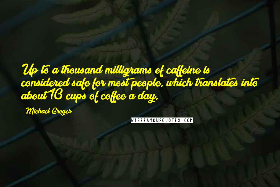 Michael Greger Quotes: Up to a thousand milligrams of caffeine is considered safe for most people, which translates into about 10 cups of coffee a day.