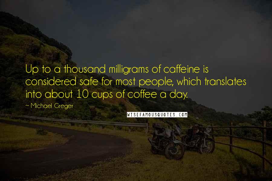Michael Greger Quotes: Up to a thousand milligrams of caffeine is considered safe for most people, which translates into about 10 cups of coffee a day.