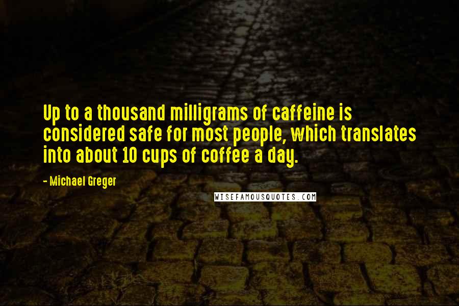 Michael Greger Quotes: Up to a thousand milligrams of caffeine is considered safe for most people, which translates into about 10 cups of coffee a day.