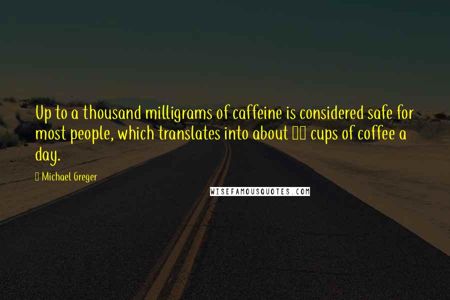 Michael Greger Quotes: Up to a thousand milligrams of caffeine is considered safe for most people, which translates into about 10 cups of coffee a day.