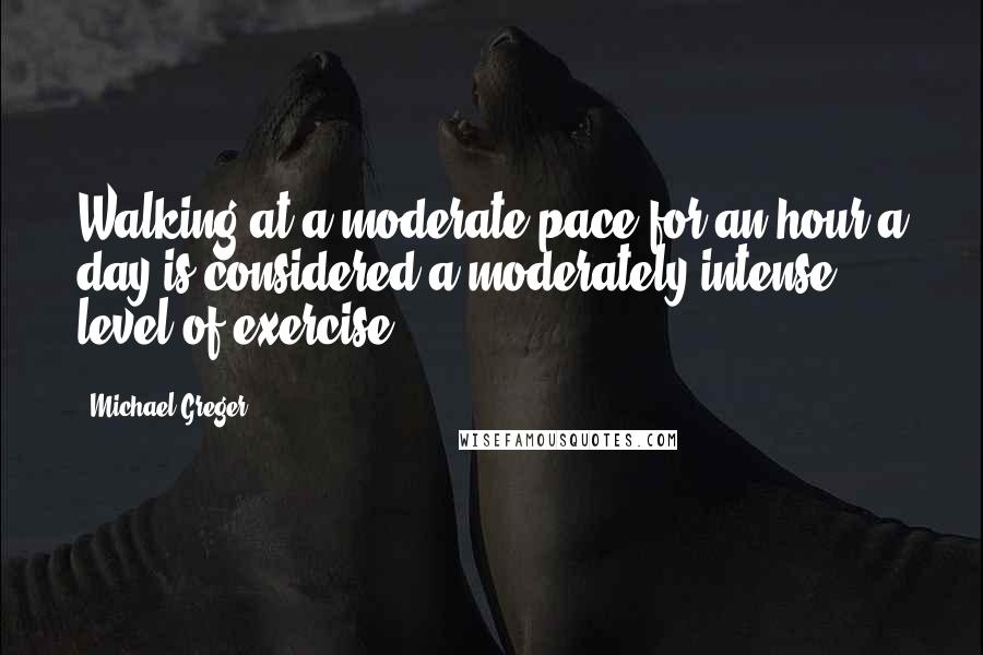 Michael Greger Quotes: Walking at a moderate pace for an hour a day is considered a moderately intense level of exercise.