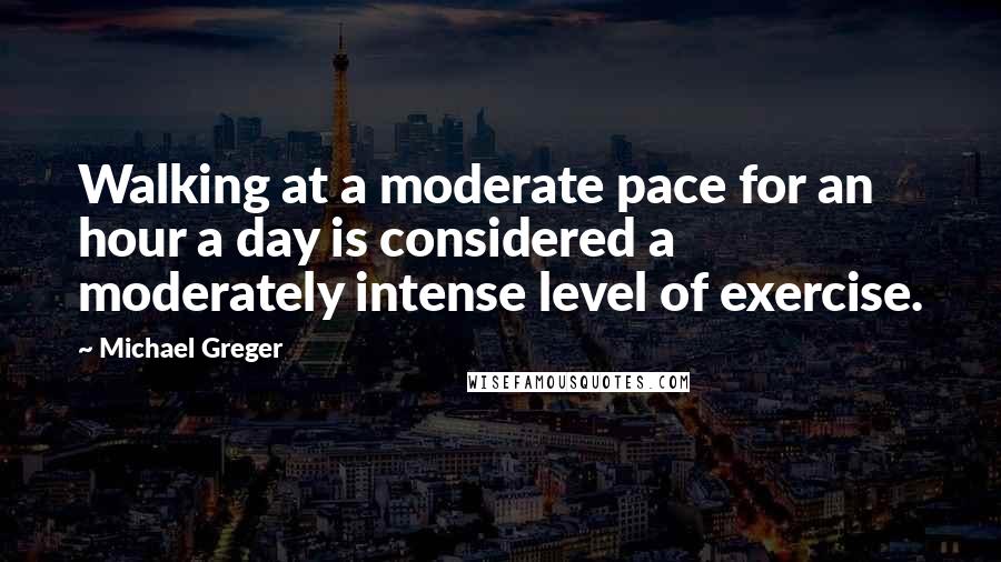 Michael Greger Quotes: Walking at a moderate pace for an hour a day is considered a moderately intense level of exercise.
