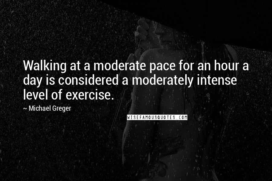 Michael Greger Quotes: Walking at a moderate pace for an hour a day is considered a moderately intense level of exercise.