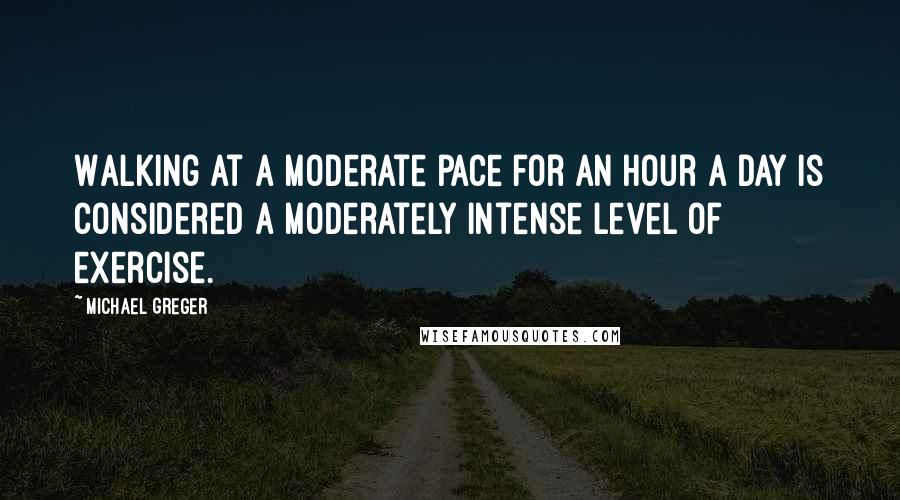 Michael Greger Quotes: Walking at a moderate pace for an hour a day is considered a moderately intense level of exercise.