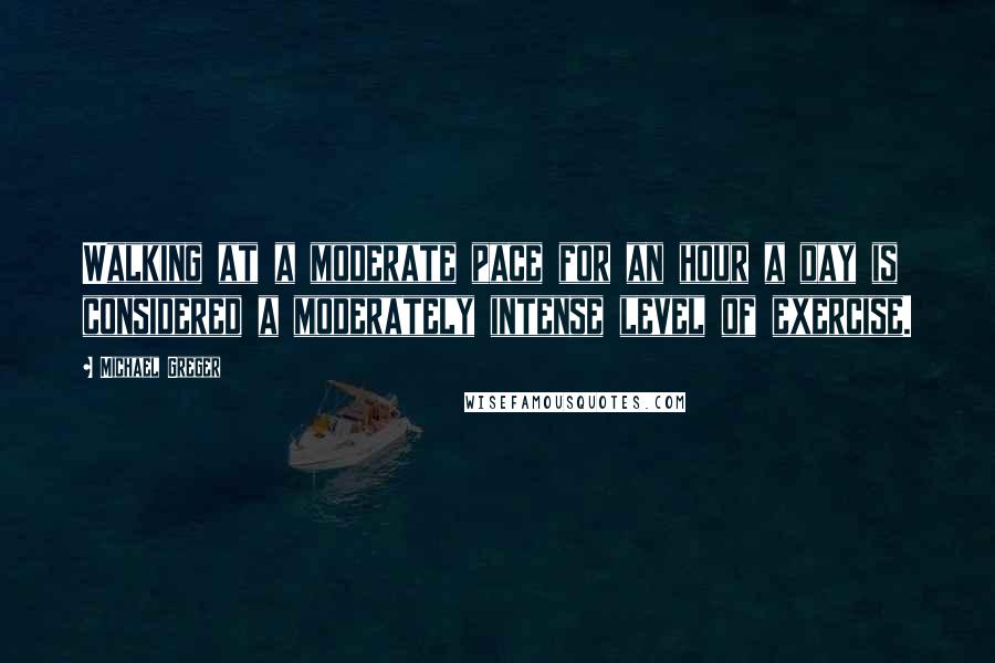 Michael Greger Quotes: Walking at a moderate pace for an hour a day is considered a moderately intense level of exercise.
