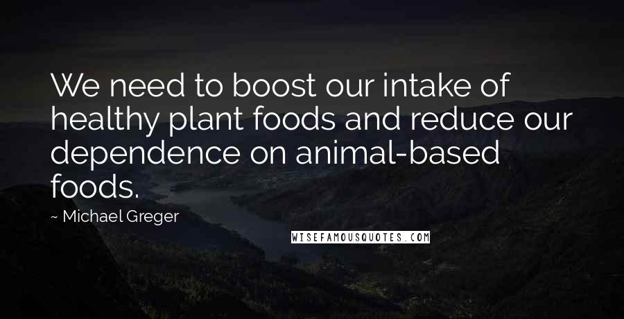 Michael Greger Quotes: We need to boost our intake of healthy plant foods and reduce our dependence on animal-based foods.