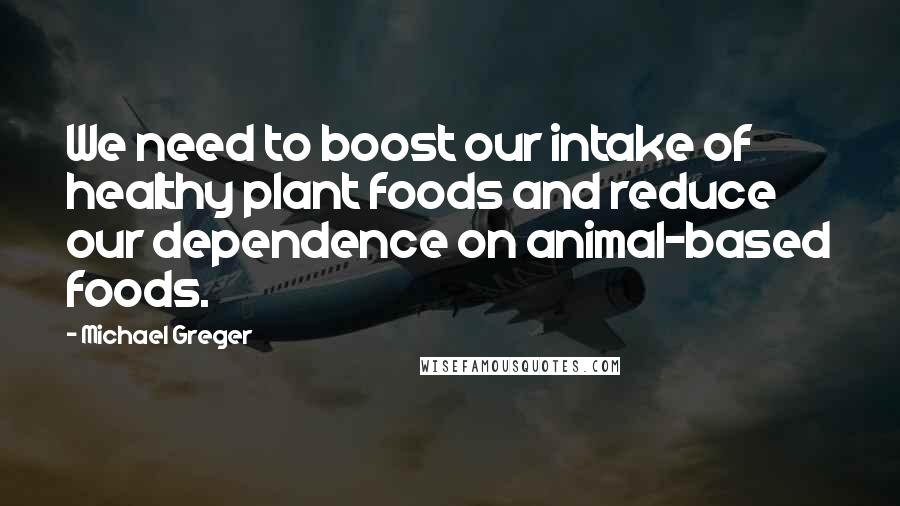 Michael Greger Quotes: We need to boost our intake of healthy plant foods and reduce our dependence on animal-based foods.