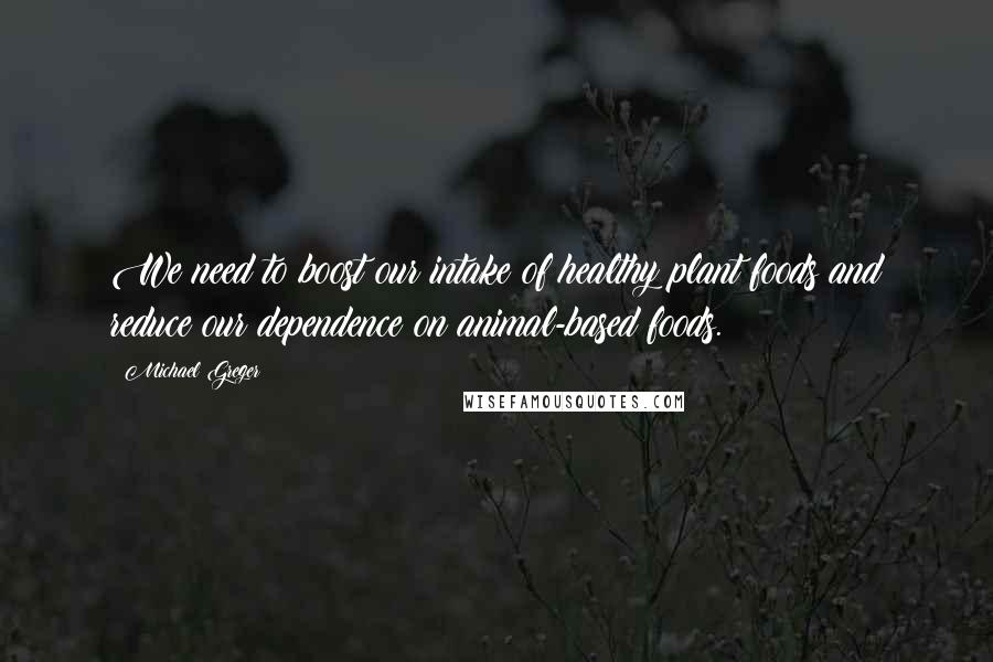 Michael Greger Quotes: We need to boost our intake of healthy plant foods and reduce our dependence on animal-based foods.