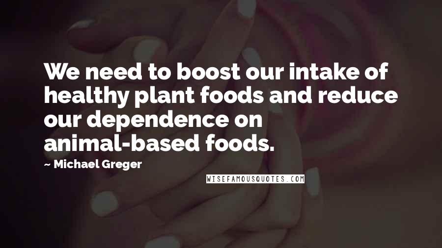 Michael Greger Quotes: We need to boost our intake of healthy plant foods and reduce our dependence on animal-based foods.