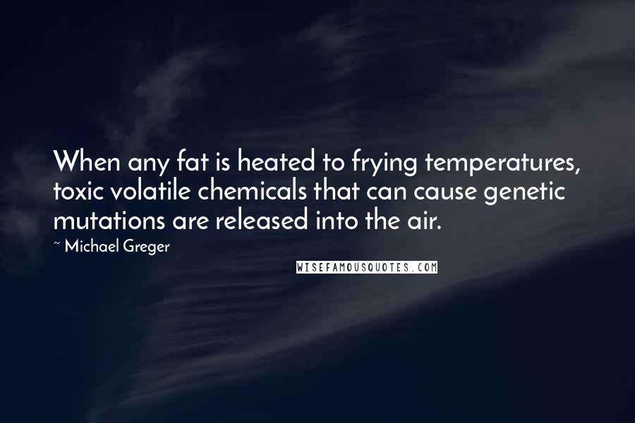 Michael Greger Quotes: When any fat is heated to frying temperatures, toxic volatile chemicals that can cause genetic mutations are released into the air.