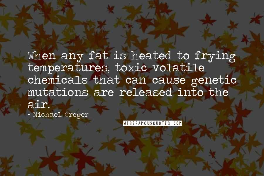 Michael Greger Quotes: When any fat is heated to frying temperatures, toxic volatile chemicals that can cause genetic mutations are released into the air.