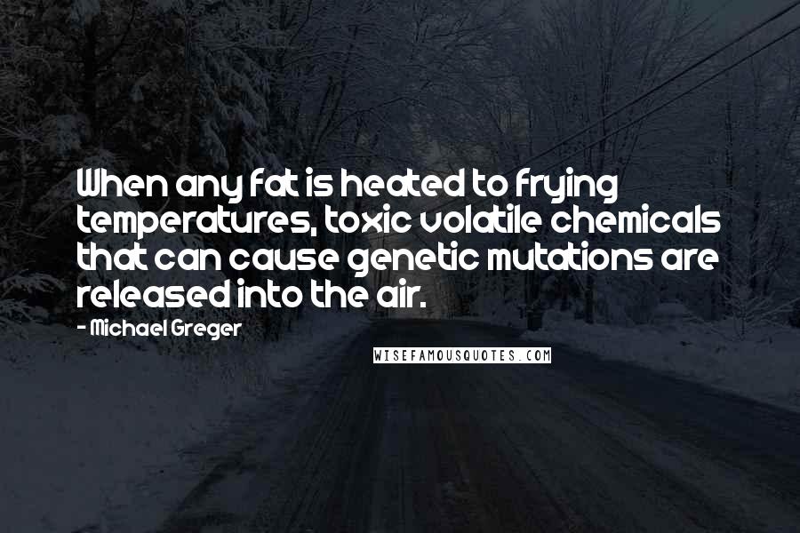 Michael Greger Quotes: When any fat is heated to frying temperatures, toxic volatile chemicals that can cause genetic mutations are released into the air.