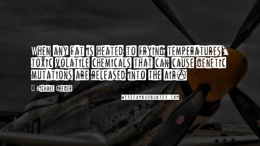 Michael Greger Quotes: When any fat is heated to frying temperatures, toxic volatile chemicals that can cause genetic mutations are released into the air.