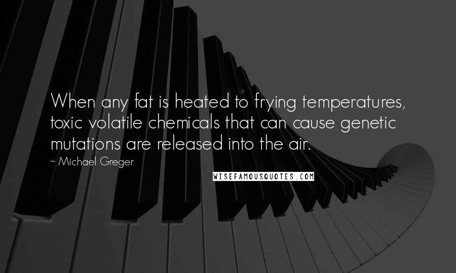 Michael Greger Quotes: When any fat is heated to frying temperatures, toxic volatile chemicals that can cause genetic mutations are released into the air.